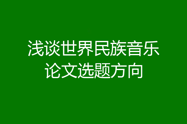 浅谈世界民族音乐论文选题方向