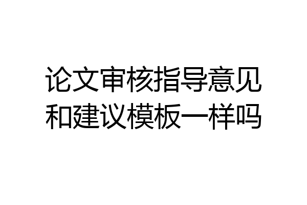 论文审核指导意见和建议模板一样吗