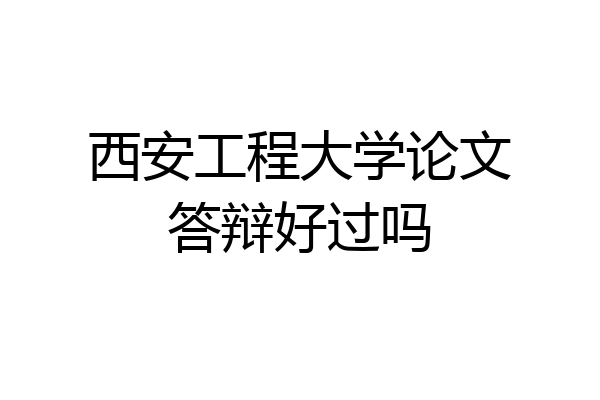 西安工程大学论文答辩好过吗