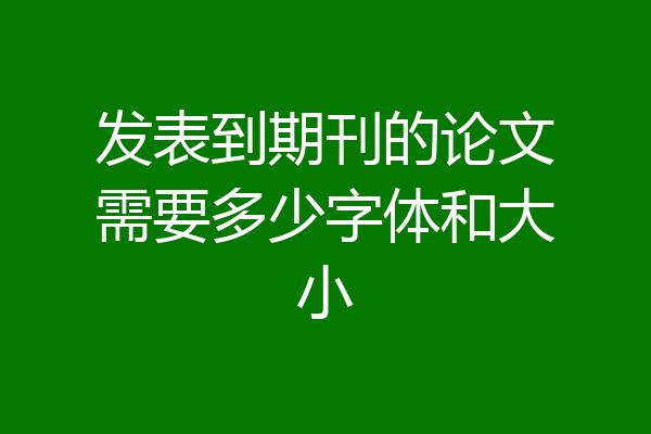 发表到期刊的论文需要多少字体和大小