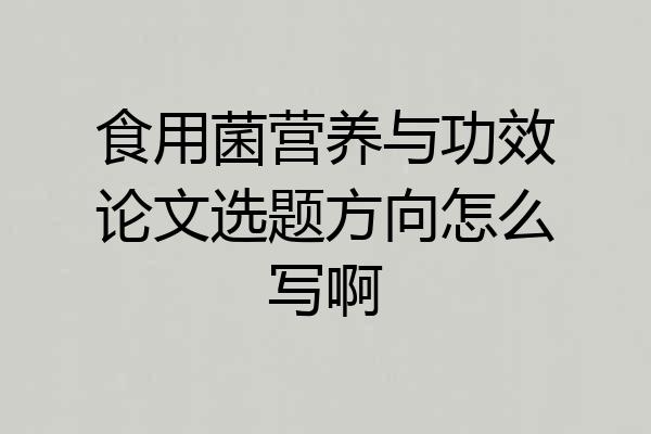 食用菌营养与功效论文选题方向怎么写啊