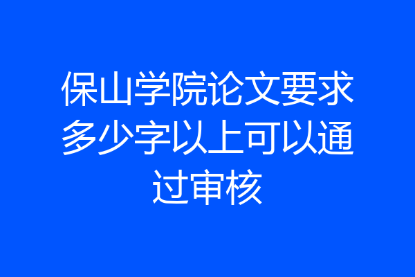 保山学院论文要求多少字以上可以通过审核