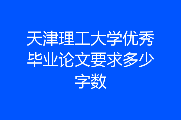 天津理工大学优秀毕业论文要求多少字数