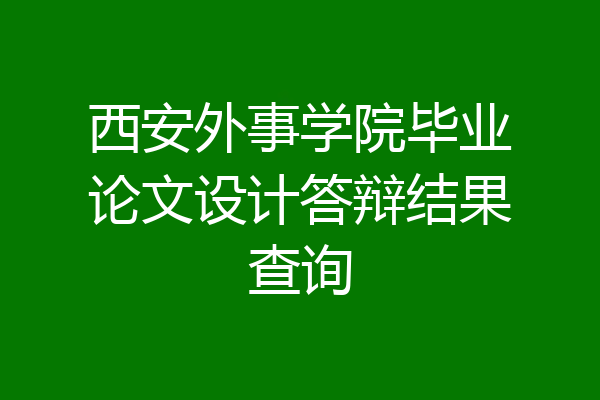 西安外事学院毕业论文设计答辩结果查询