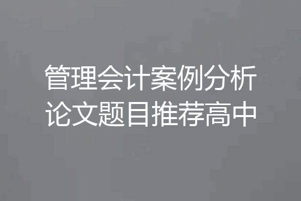 管理会计案例分析论文题目推荐高中