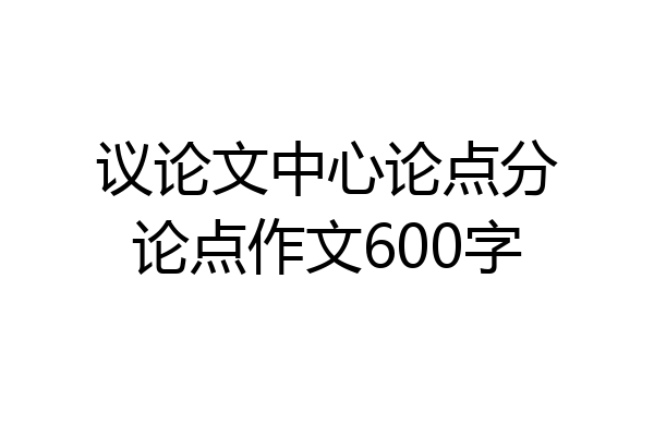 议论文中心论点分论点作文600字