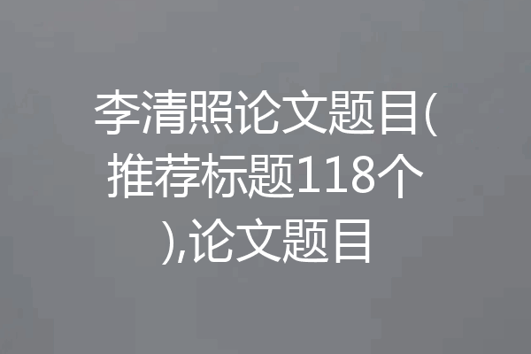 李清照论文题目(推荐标题118个),论文题目
