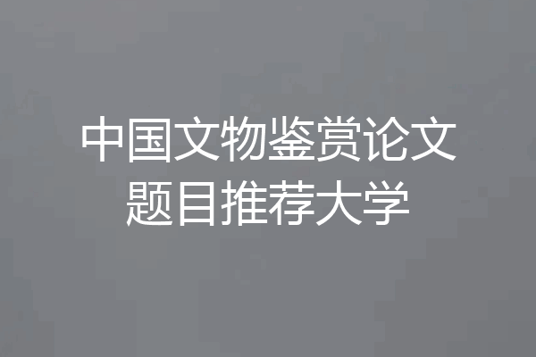中国文物鉴赏论文题目推荐大学