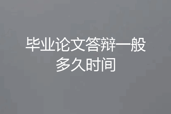 毕业论文答辩一般多久时间