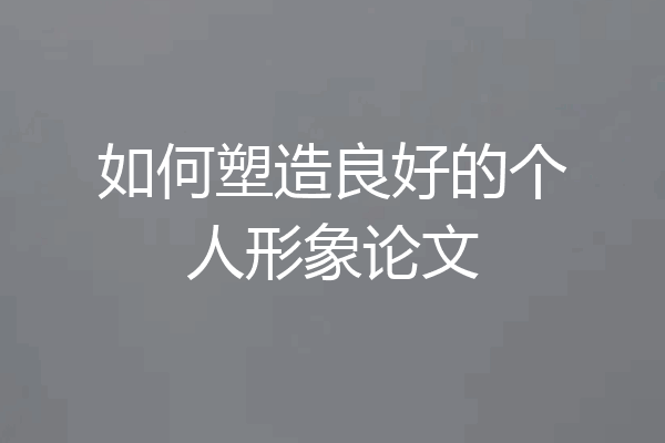如何塑造良好的个人形象论文
