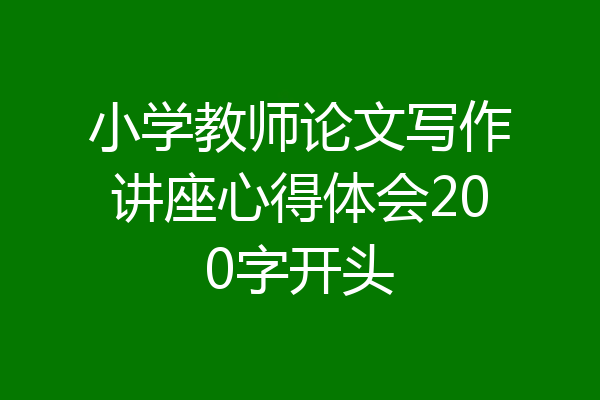 小学教师论文写作讲座心得体会200字开头