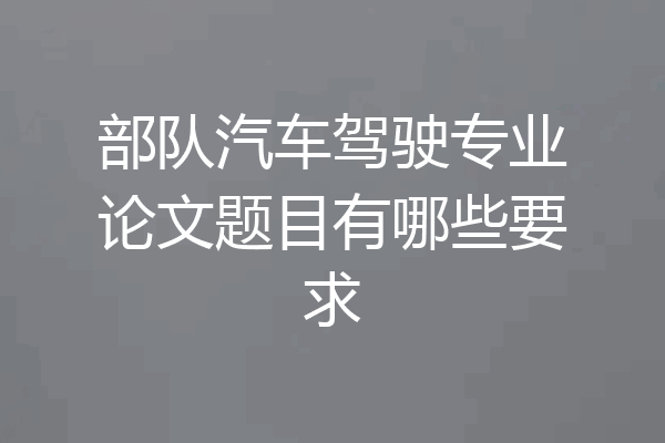 部队汽车驾驶专业论文题目有哪些要求