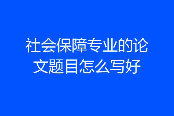 社会保障专业的论文题目怎么写好