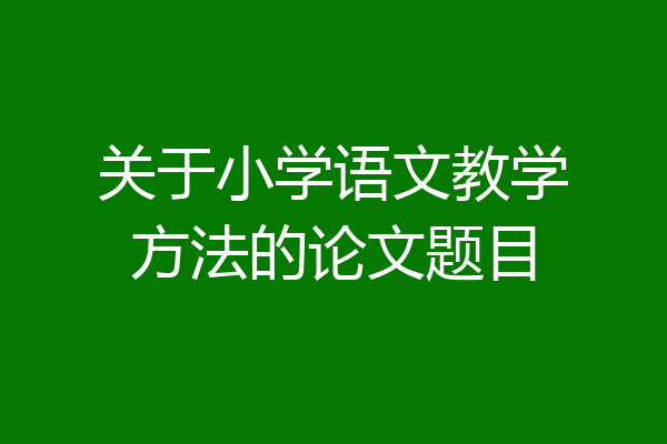 关于小学语文教学方法的论文题目