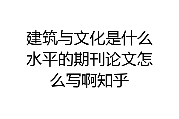建筑与文化是什么水平的期刊论文怎么写啊知乎