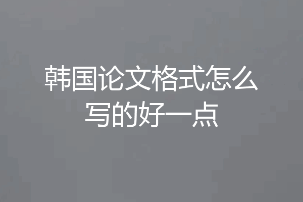 韩国论文格式怎么写的好一点