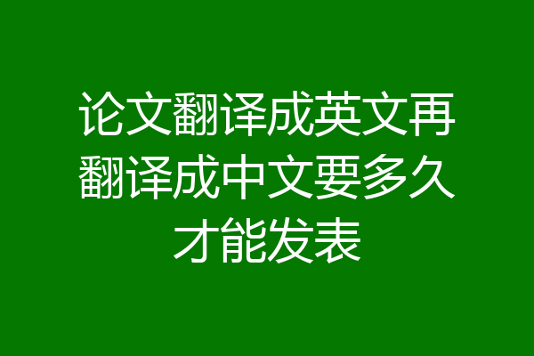 论文翻译成英文再翻译成中文要多久才能发表