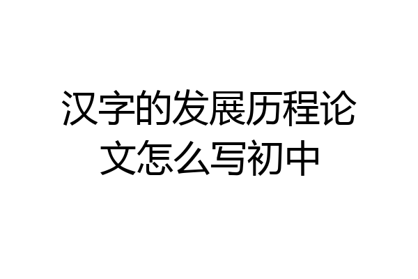 汉字的发展历程论文怎么写初中