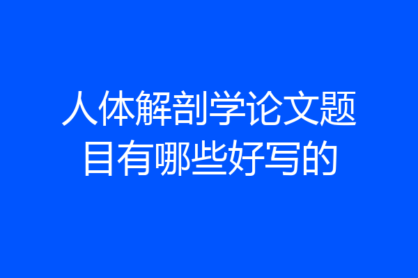 人体解剖学论文题目有哪些好写的