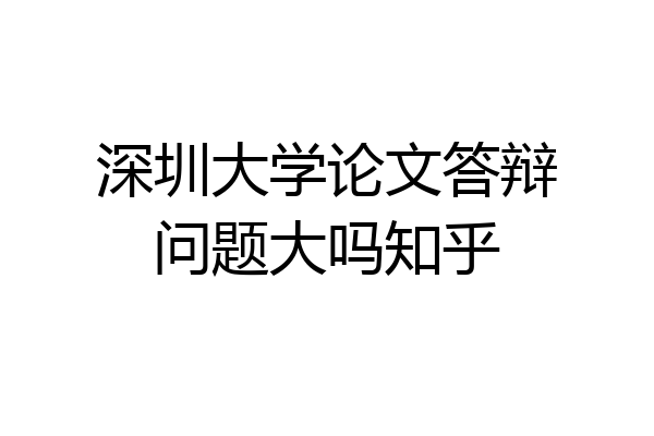 深圳大学论文答辩问题大吗知乎