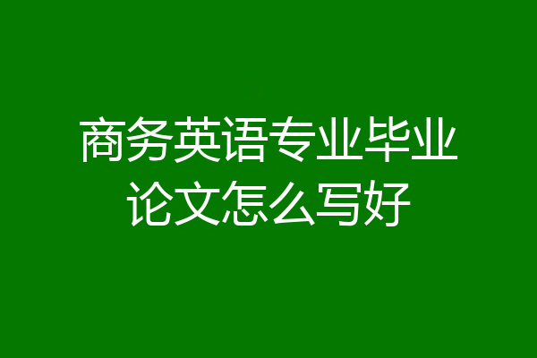 商务英语专业毕业论文怎么写好
