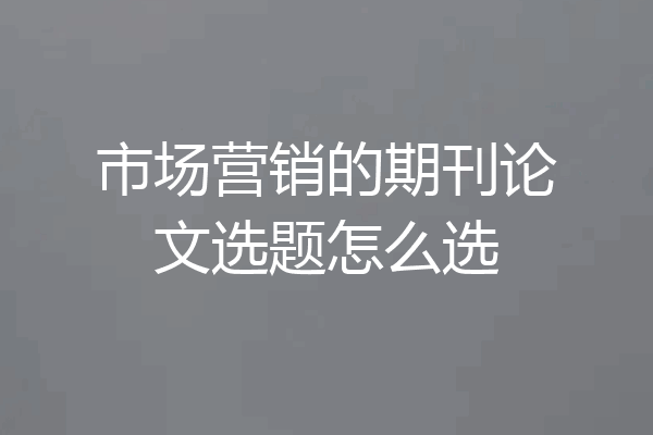 市场营销的期刊论文选题怎么选