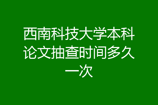 西南科技大学本科论文抽查时间多久一次