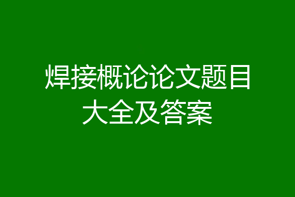 焊接概论论文题目大全及答案