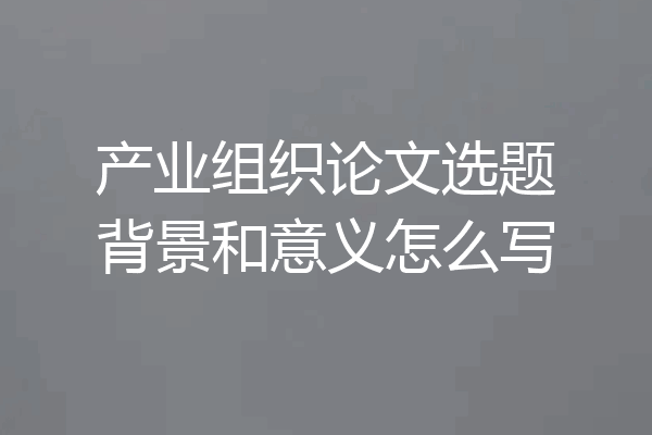 产业组织论文选题背景和意义怎么写