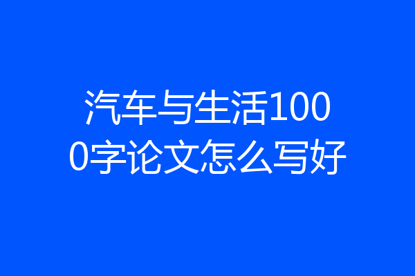 汽车与生活1000字论文怎么写好