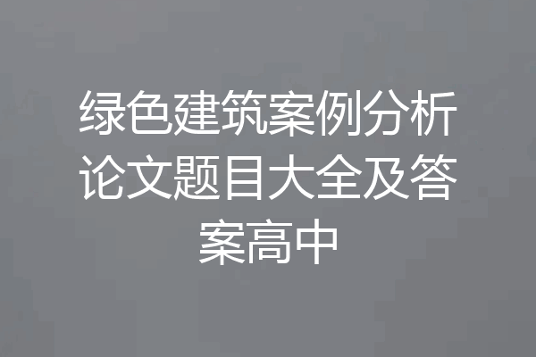 绿色建筑案例分析论文题目大全及答案高中