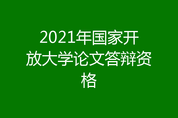 2021年国家开放大学论文答辩资格