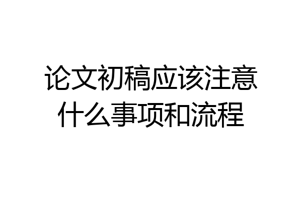 论文初稿应该注意什么事项和流程