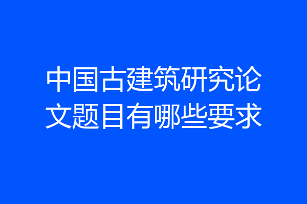 中国古建筑研究论文题目有哪些要求