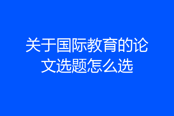 关于国际教育的论文选题怎么选