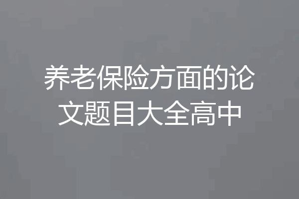 养老保险方面的论文题目大全高中