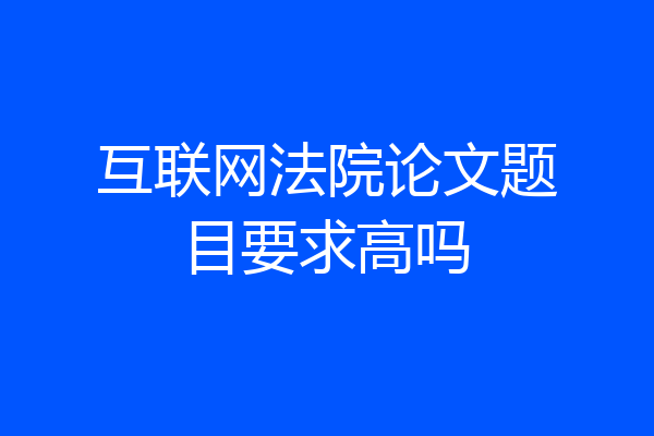 互联网法院论文题目要求高吗