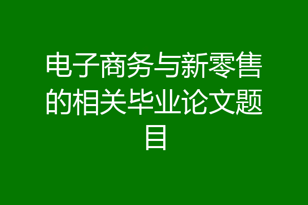 电子商务与新零售的相关毕业论文题目