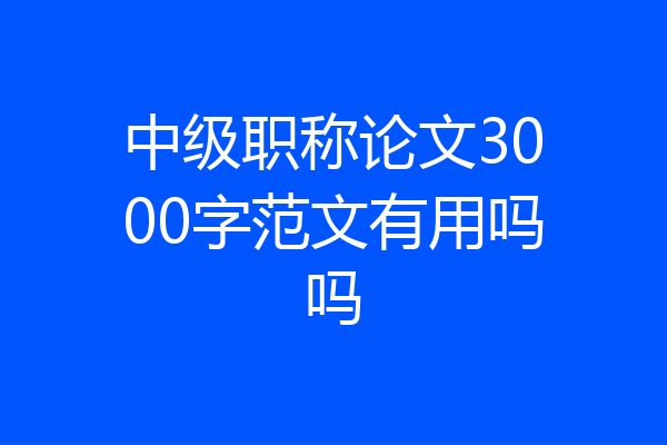 中级职称论文3000字范文有用吗吗