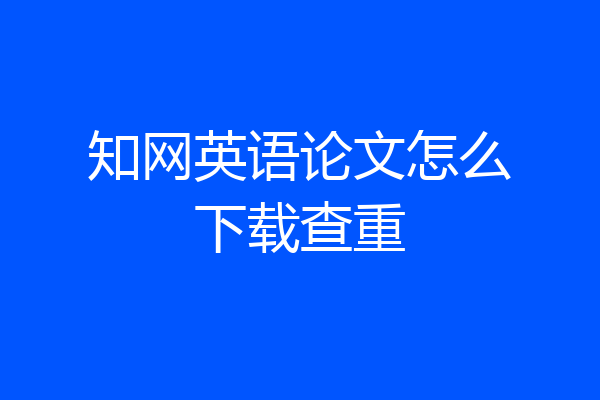 知网英语论文怎么下载查重