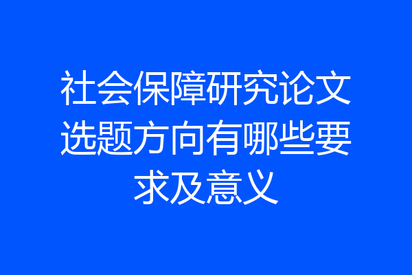 社会保障研究论文选题方向有哪些要求及意义