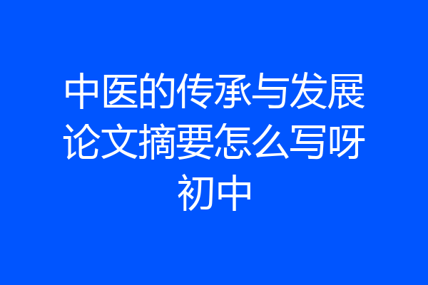 中医的传承与发展论文摘要怎么写呀初中