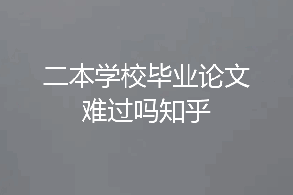 二本学校毕业论文难过吗知乎