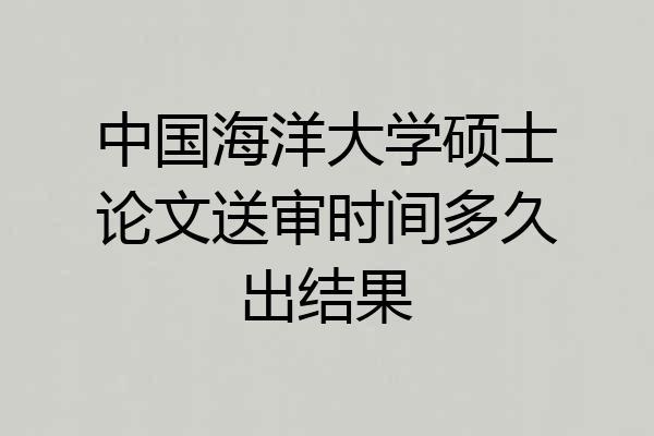 中国海洋大学硕士论文送审时间多久出结果