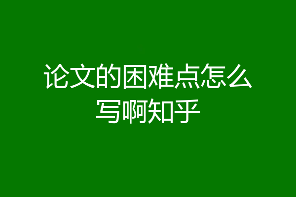 论文的困难点怎么写啊知乎