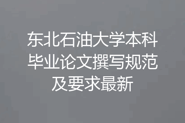东北石油大学本科毕业论文撰写规范及要求最新