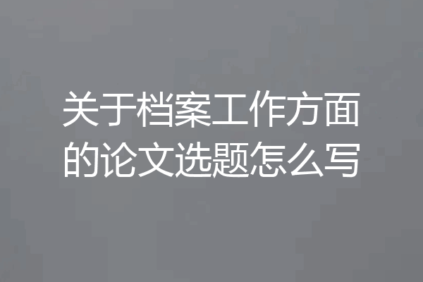 关于档案工作方面的论文选题怎么写