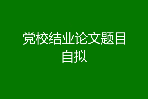 党校结业论文题目自拟