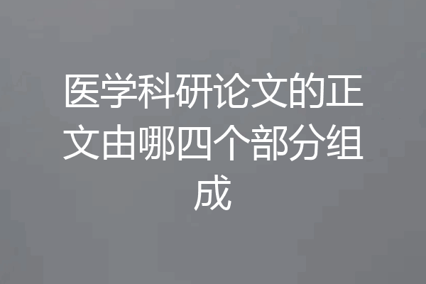医学科研论文的正文由哪四个部分组成