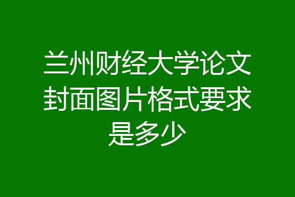 兰州财经大学论文封面图片格式要求是多少